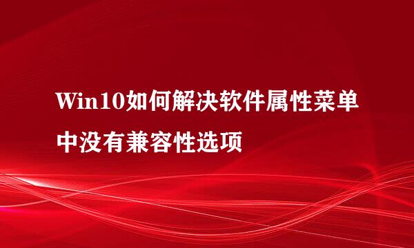 Win10如何解决软件属性菜单中没有兼容性选项