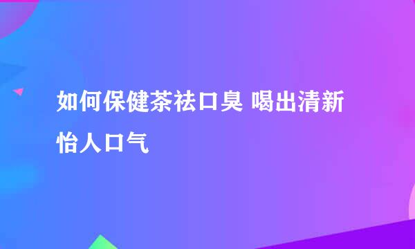 如何保健茶祛口臭 喝出清新怡人口气