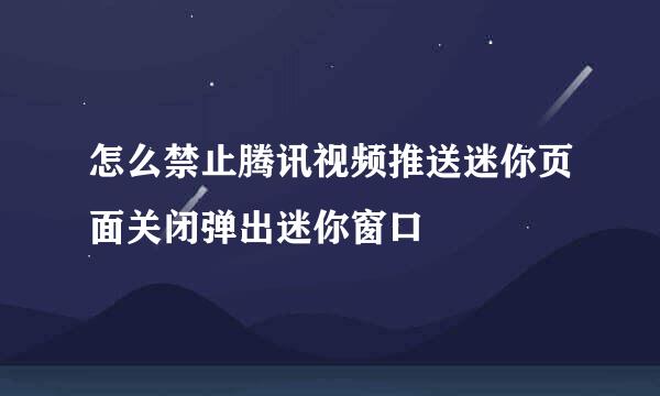 怎么禁止腾讯视频推送迷你页面关闭弹出迷你窗口