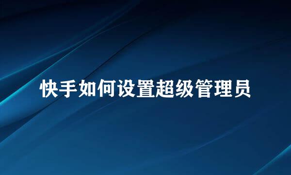 快手如何设置超级管理员