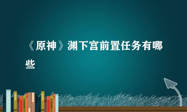 《原神》渊下宫前置任务有哪些