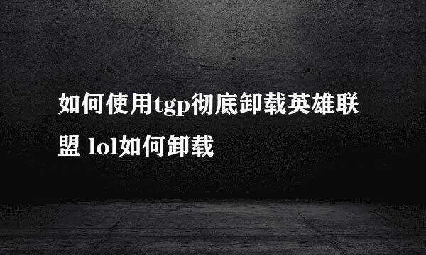 如何使用tgp彻底卸载英雄联盟 lol如何卸载