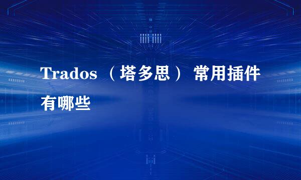 Trados （塔多思） 常用插件有哪些