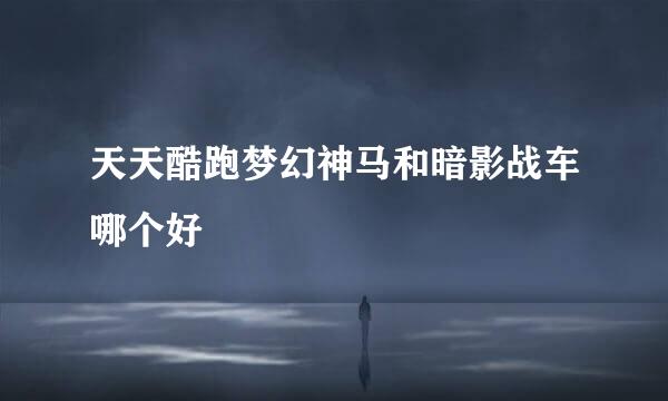 天天酷跑梦幻神马和暗影战车哪个好