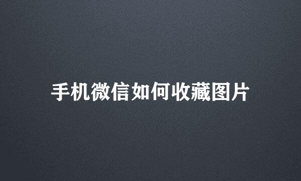 手机微信如何收藏图片