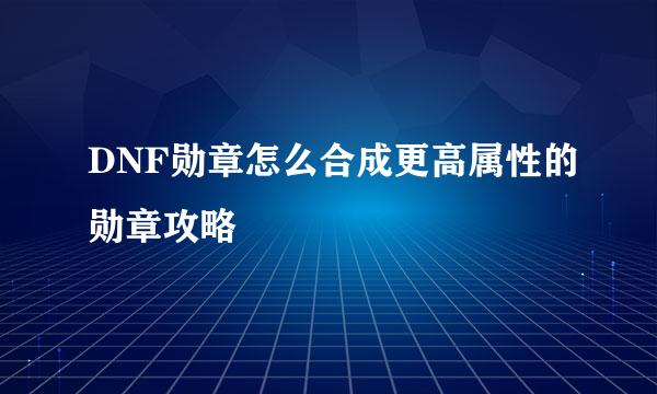 DNF勋章怎么合成更高属性的勋章攻略