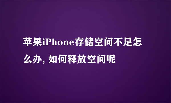 苹果iPhone存储空间不足怎么办, 如何释放空间呢