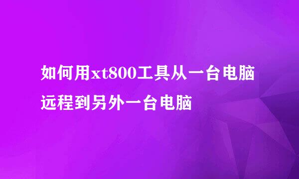 如何用xt800工具从一台电脑远程到另外一台电脑