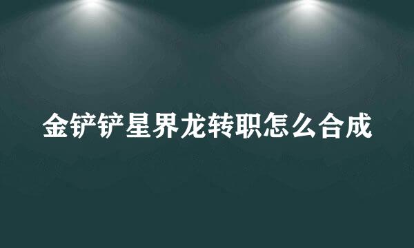金铲铲星界龙转职怎么合成