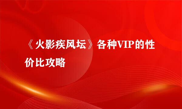 《火影疾风坛》各种VIP的性价比攻略
