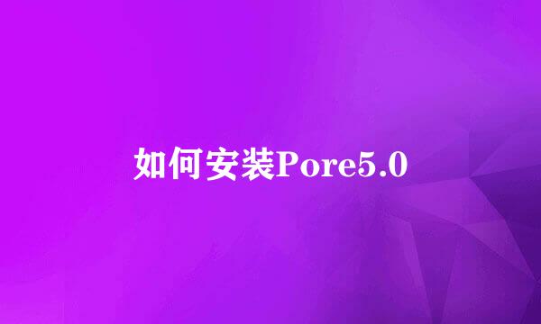 如何安装Pore5.0