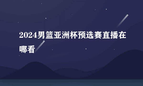 2024男篮亚洲杯预选赛直播在哪看