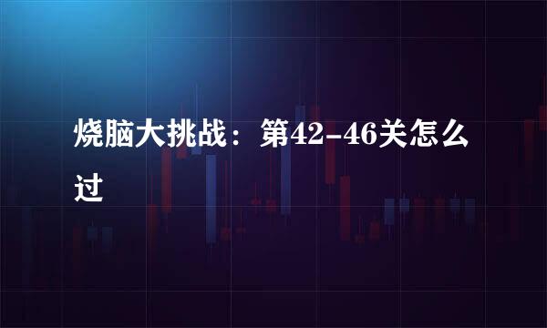 烧脑大挑战：第42-46关怎么过