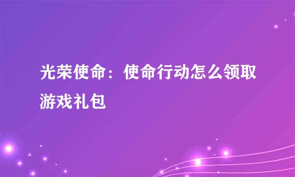 光荣使命：使命行动怎么领取游戏礼包