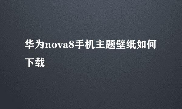 华为nova8手机主题壁纸如何下载