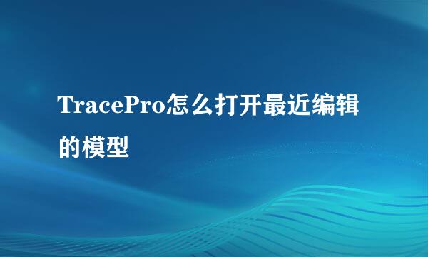TracePro怎么打开最近编辑的模型