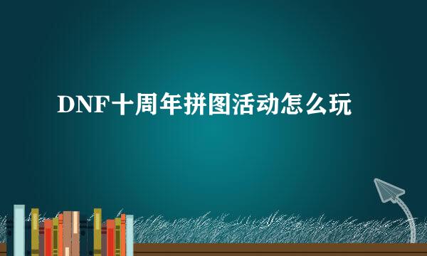 DNF十周年拼图活动怎么玩