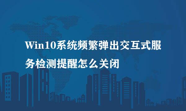 Win10系统频繁弹出交互式服务检测提醒怎么关闭