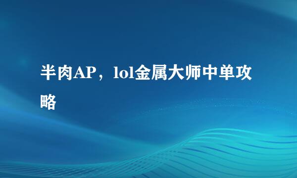 半肉AP，lol金属大师中单攻略