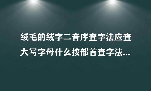 绒毛的绒字二音序查字法应查大写字母什么按部首查字法应查什么再查什么话用第