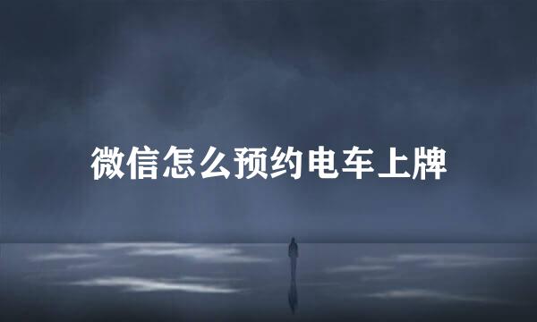 微信怎么预约电车上牌