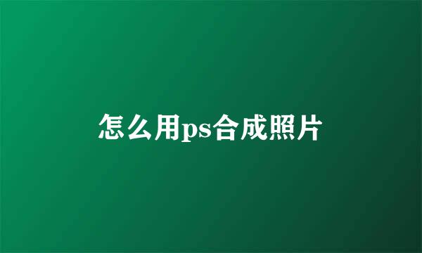 怎么用ps合成照片