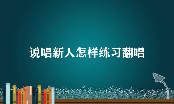 说唱新人怎样练习翻唱