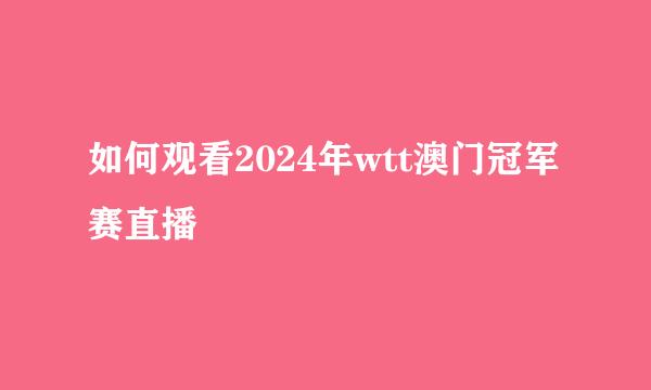 如何观看2024年wtt澳门冠军赛直播