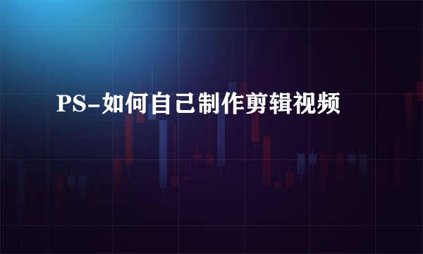 PS-如何自己制作剪辑视频