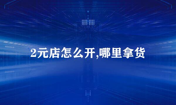2元店怎么开,哪里拿货