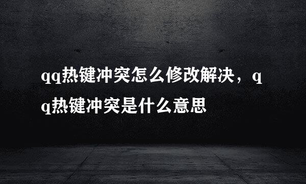 qq热键冲突怎么修改解决，qq热键冲突是什么意思
