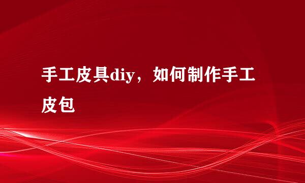 手工皮具diy,如何制作手工皮包