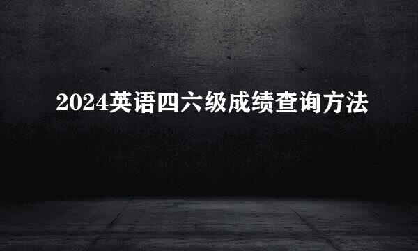 2024英语四六级成绩查询方法