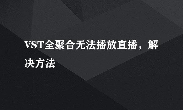 VST全聚合无法播放直播,解决方法