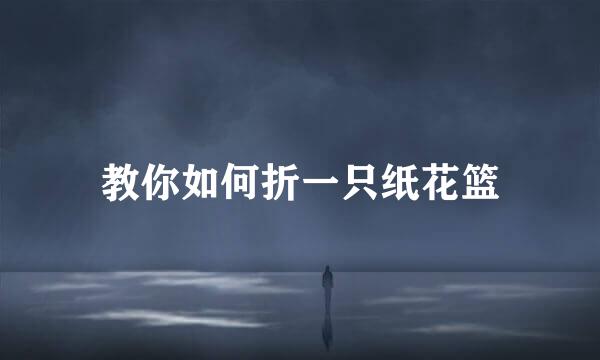 教你如何折一只纸花篮