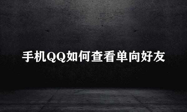 手机QQ如何查看单向好友