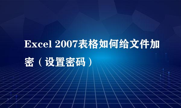 Excel 2007表格如何给文件加密(设置密码)