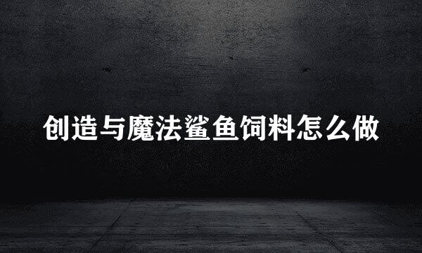 创造与魔法鲨鱼饲料怎么做