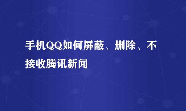 手机QQ如何屏蔽、删除、不接收腾讯新闻