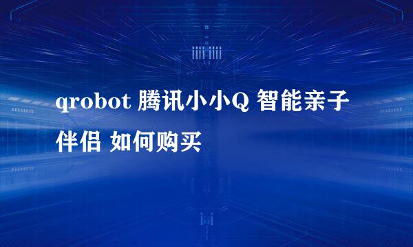 qrobot 腾讯小小Q 智能亲子伴侣 如何购买