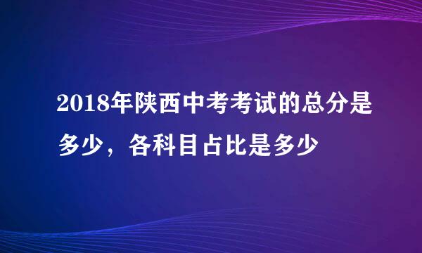 2018年陕西中考考试的总分是多少,各科目占比是多少