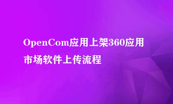 OpenCom应用上架360应用市场软件上传流程