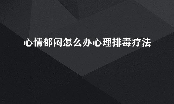 心情郁闷怎么办心理排毒疗法