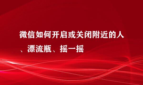 微信如何开启或关闭附近的人、漂流瓶、摇一摇