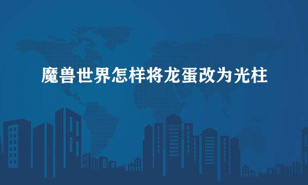 魔兽世界怎样将龙蛋改为光柱