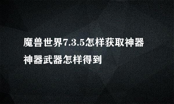 魔兽世界7.3.5怎样获取神器 神器武器怎样得到