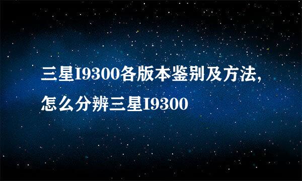 三星I9300各版本鉴别及方法,怎么分辨三星I9300