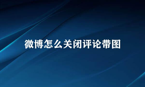 微博怎么关闭评论带图