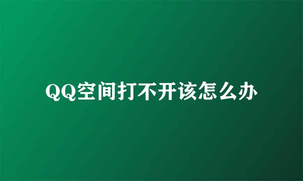 QQ空间打不开该怎么办