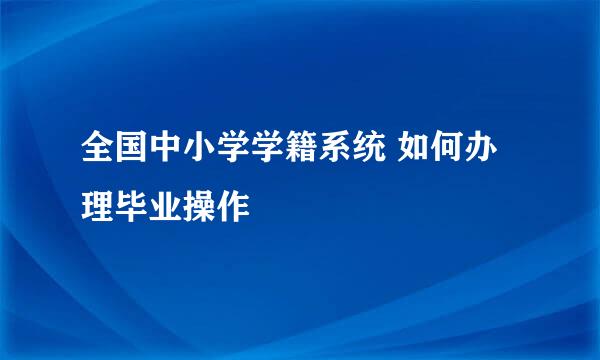 全国中小学学籍系统 如何办理毕业操作